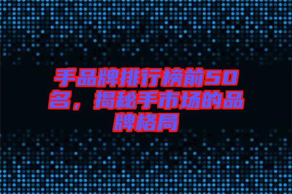 手品牌排行榜前50名，揭秘手市場的品牌格局