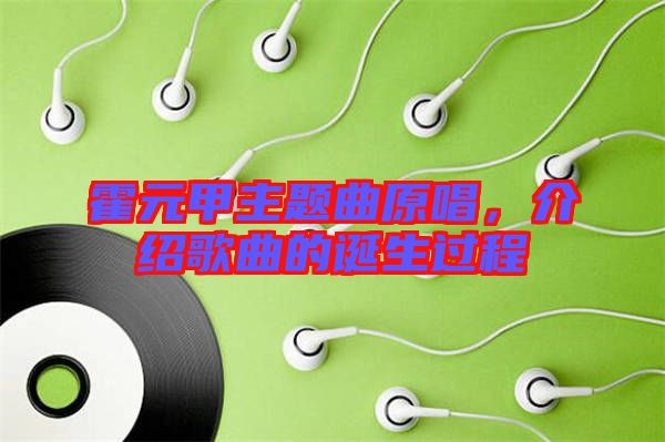 霍元甲主題曲原唱，介紹歌曲的誕生過(guò)程