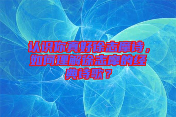 認識你真好徐志摩詩，如何理解徐志摩的經(jīng)典詩歌？