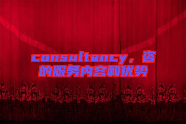 consultancy，咨的服務(wù)內(nèi)容和優(yōu)勢(shì)