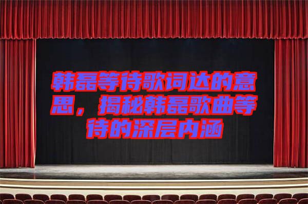 韓磊等待歌詞達的意思，揭秘韓磊歌曲等待的深層內涵