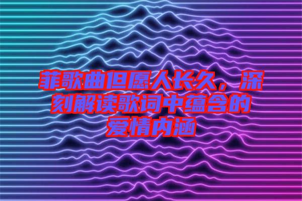 菲歌曲但愿人長久，深刻解讀歌詞中蘊(yùn)含的愛情內(nèi)涵