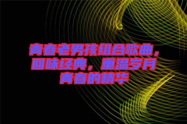 青春老男孩組合歌曲，回味經(jīng)典，重溫歲月青春的精華