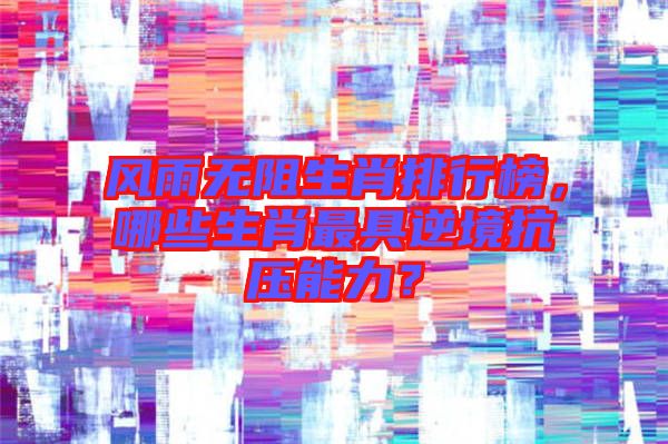 風(fēng)雨無(wú)阻生肖排行榜，哪些生肖最具逆境抗壓能力？