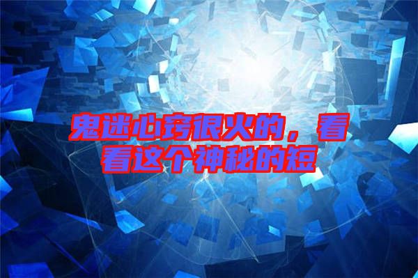 鬼迷心竅很火的，看看這個神秘的短