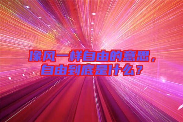 像風(fēng)一樣自由的意思，自由到底是什么？
