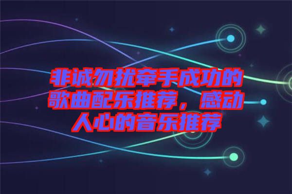 非誠勿擾牽手成功的歌曲配樂推薦，感動(dòng)人心的音樂推薦