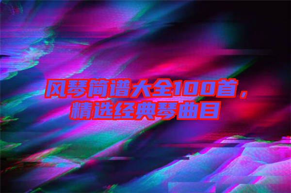 風(fēng)琴簡譜大全100首，精選經(jīng)典琴曲目