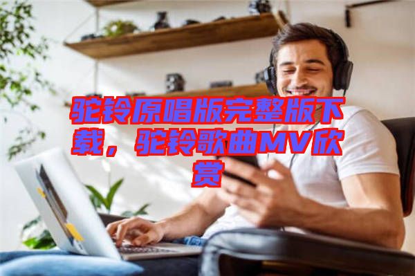 駝鈴原唱版完整版下載，駝鈴歌曲MV欣賞