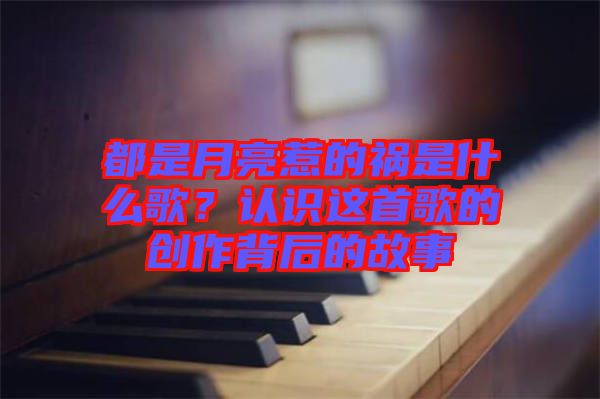 都是月亮惹的禍?zhǔn)鞘裁锤?？認(rèn)識(shí)這首歌的創(chuàng)作背后的故事