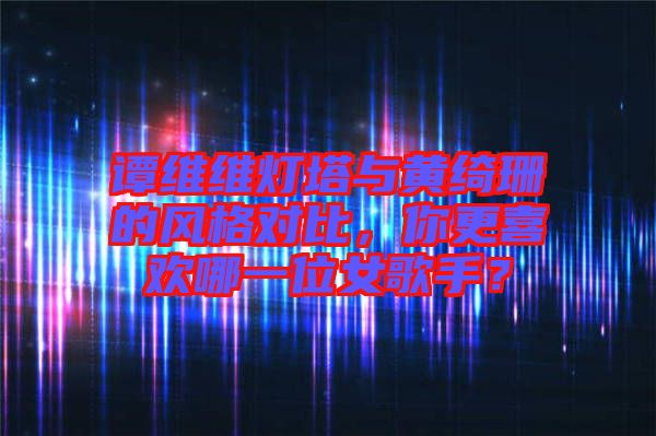 譚維維燈塔與黃綺珊的風(fēng)格對比，你更喜歡哪一位女歌手？