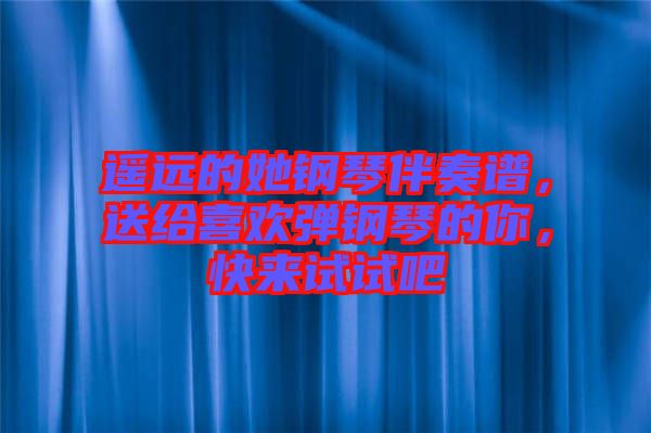 遙遠(yuǎn)的她鋼琴伴奏譜，送給喜歡彈鋼琴的你，快來(lái)試試吧
