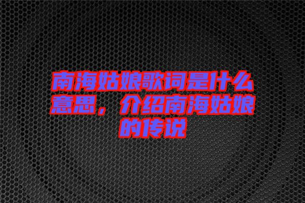 南海姑娘歌詞是什么意思，介紹南海姑娘的傳說