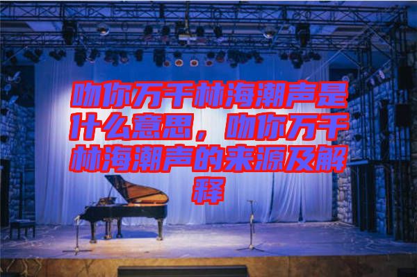 吻你萬千林海潮聲是什么意思，吻你萬千林海潮聲的來源及解釋