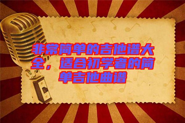 非常簡(jiǎn)單的吉他譜大全，適合初學(xué)者的簡(jiǎn)單吉他曲譜
