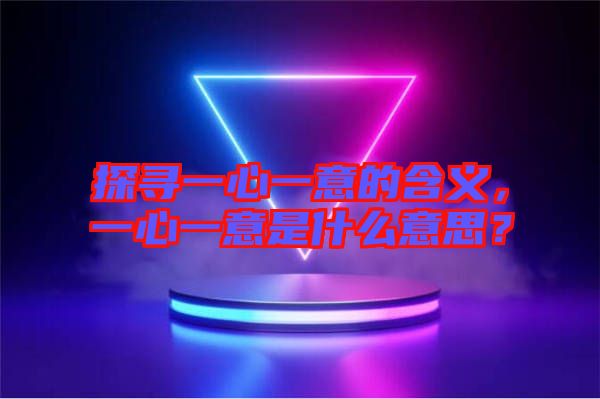探尋一心一意的含義，一心一意是什么意思？