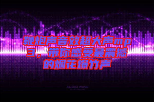 鞭炮聲音效超大聲mp3，帶你感受最震撼的煙花爆竹聲