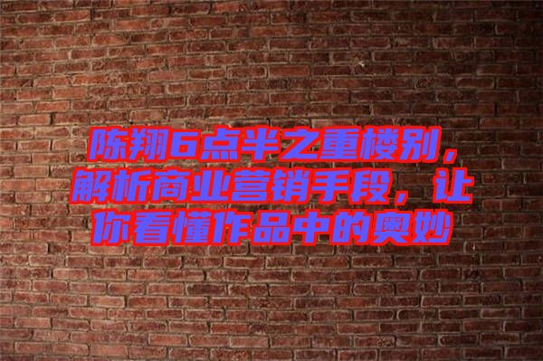 陳翔6點半之重樓別，解析商業(yè)營銷手段，讓你看懂作品中的奧妙