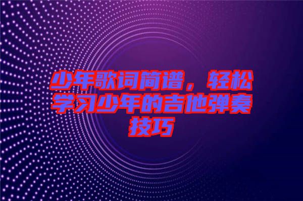 少年歌詞簡(jiǎn)譜，輕松學(xué)習(xí)少年的吉他彈奏技巧