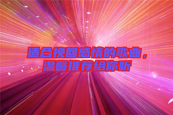 適合挽回感情的歌曲，溫馨推薦給你聽