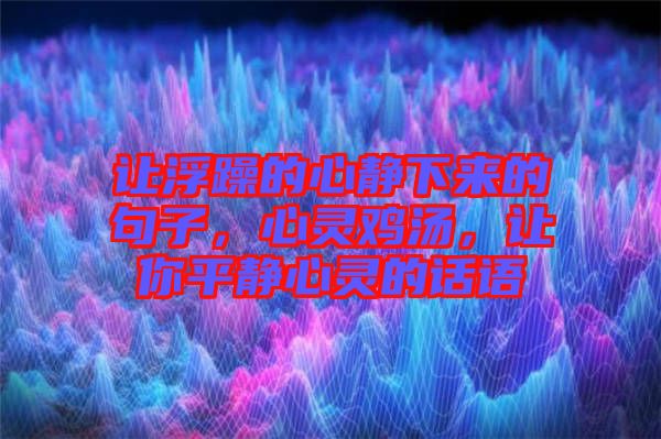 讓浮躁的心靜下來的句子，心靈雞湯，讓你平靜心靈的話語