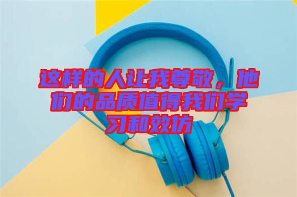 這樣的人讓我尊敬，他們的品質(zhì)值得我們學(xué)習和效仿