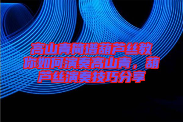 高山青簡(jiǎn)譜葫蘆絲教你如何演奏高山青，葫蘆絲演奏技巧分享