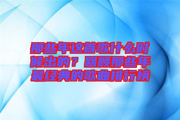 那些年這首歌什么時(shí)候出的？回顧那些年最經(jīng)典的歌曲排行榜