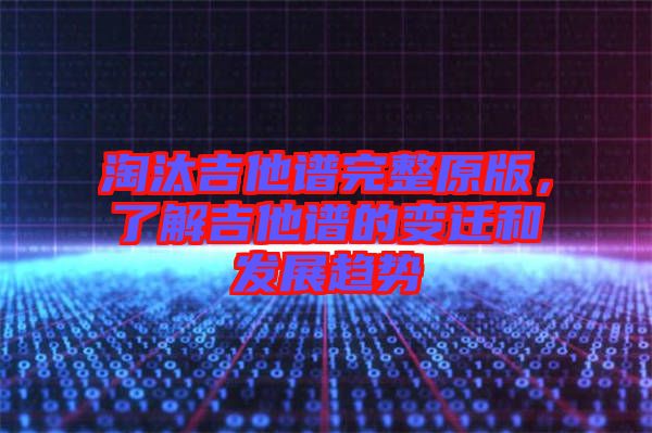 淘汰吉他譜完整原版，了解吉他譜的變遷和發(fā)展趨勢(shì)