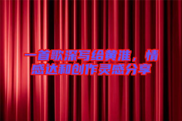 一首歌深寫給黃淮，情感達(dá)和創(chuàng)作靈感分享