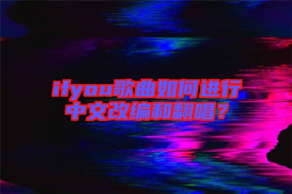 ifyou歌曲如何進(jìn)行中文改編和翻唱？