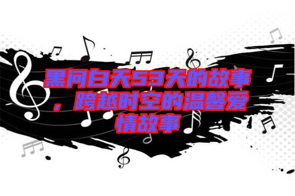 黑問(wèn)白天53天的故事，跨越時(shí)空的溫馨愛情故事