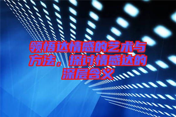 領(lǐng)悟達(dá)情感的藝術(shù)與方法，探討情感達(dá)的深層含義