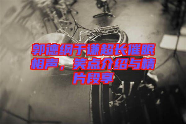 郭德綱于謙超長(zhǎng)催眠相聲，笑點(diǎn)介紹與精片段享