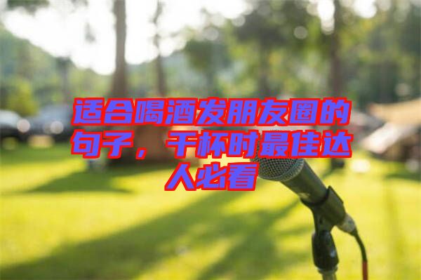 適合喝酒發(fā)朋友圈的句子，干杯時最佳達人必看