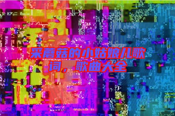 采蘑菇的小姑娘兒歌詞，歌曲大全
