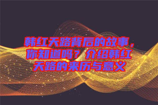 韓紅天路背后的故事，你知道嗎？介紹韓紅天路的來(lái)歷與意義