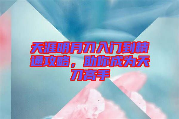 天涯明月刀入門到精通攻略，助你成為天刀高手