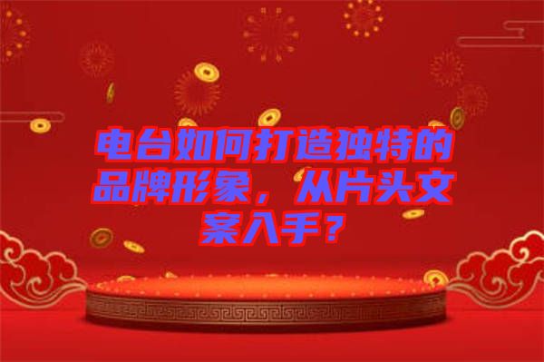 電臺如何打造獨(dú)特的品牌形象，從片頭文案入手？