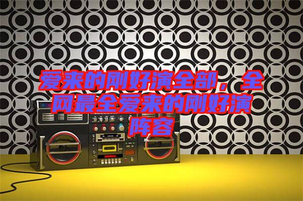 愛來的剛好演全部，全網最全愛來的剛好演陣容