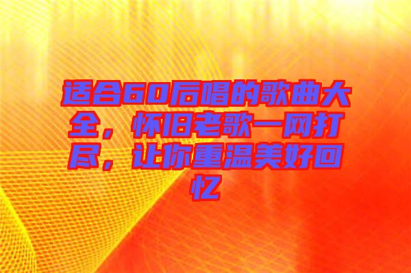 適合60后唱的歌曲大全，懷舊老歌一網(wǎng)打盡，讓你重溫美好回憶