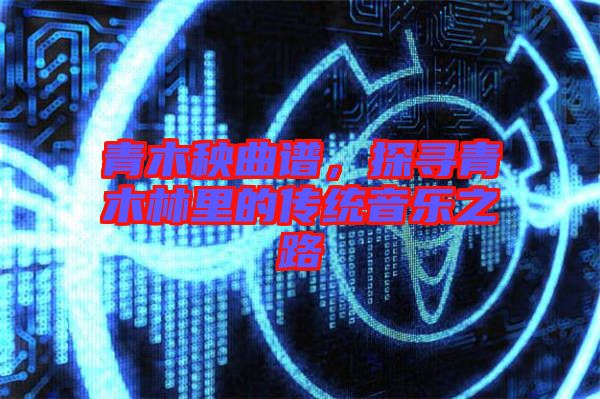 青木秧曲譜，探尋青木林里的傳統音樂之路