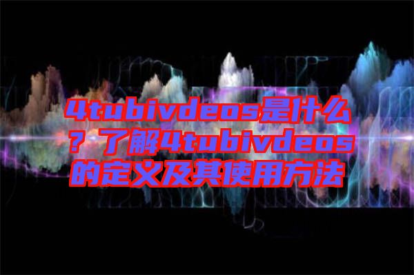 4tubivdeos是什么？了解4tubivdeos的定義及其使用方法