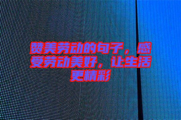 贊美勞動(dòng)的句子，感受勞動(dòng)美好，讓生活更精彩