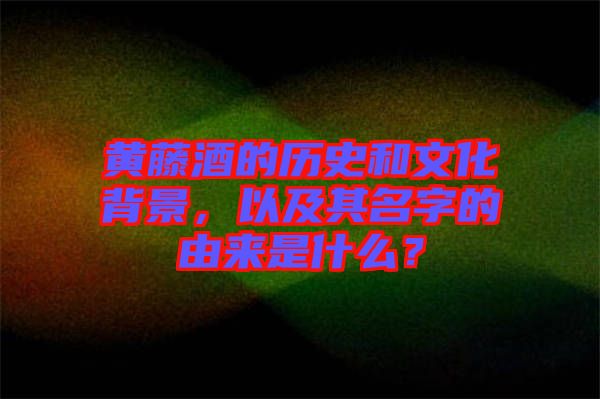 黃藤酒的歷史和文化背景，以及其名字的由來是什么？
