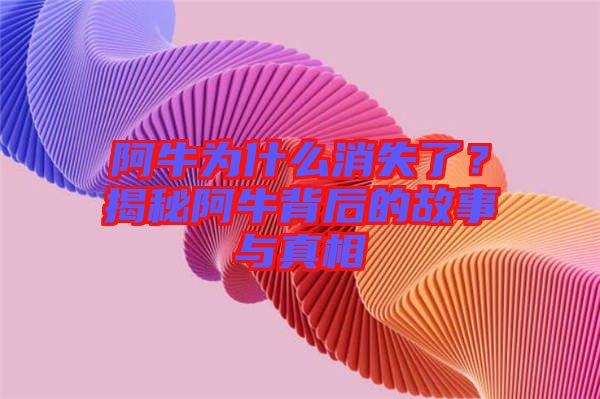 阿牛為什么消失了？揭秘阿牛背后的故事與真相