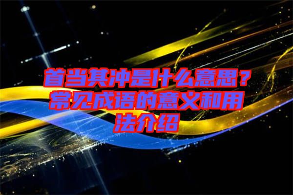 首當(dāng)其沖是什么意思？常見成語的意義和用法介紹