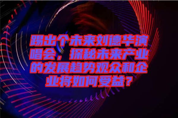 踢出個未來劉德華演唱會，探秘未來產業(yè)的發(fā)展趨勢觀眾和企業(yè)將如何受益？