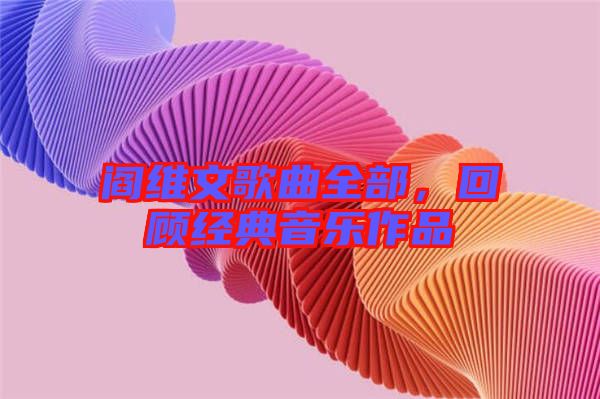 閻維文歌曲全部，回顧經(jīng)典音樂作品