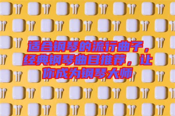 適合鋼琴的流行曲子，經(jīng)典鋼琴曲目推薦，讓你成為鋼琴大師